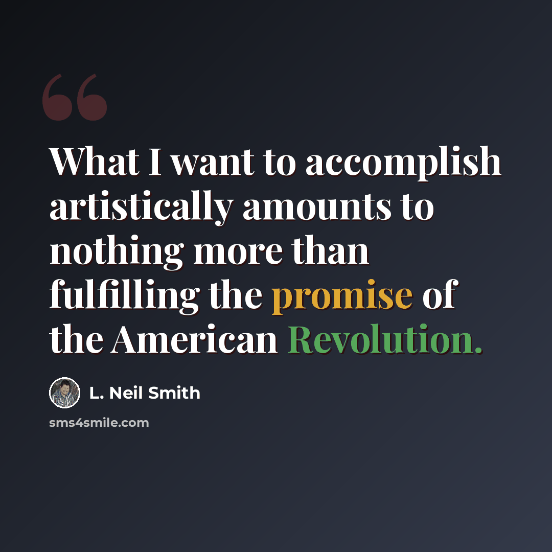 “What I want to accomplish artistically amounts to nothing more than fulfilling the promise of the American Revolution.” quote by L. Neil Smith