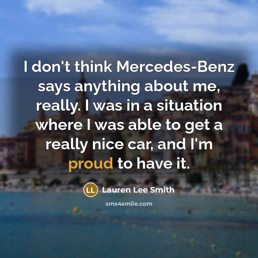 “I don't think Mercedes-Benz says anything about me, really. I was in a situation where I was able to get a really nice car, and I'm proud to have it.” quote by Lauren Lee Smith