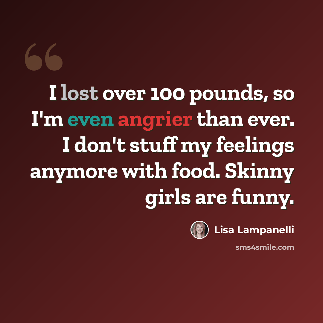 “I lost over 100 pounds, so I'm even angrier than ever. I don't stuff my feelings anymore with food. Skinny girls are funny.” quote by Lisa Lampanelli