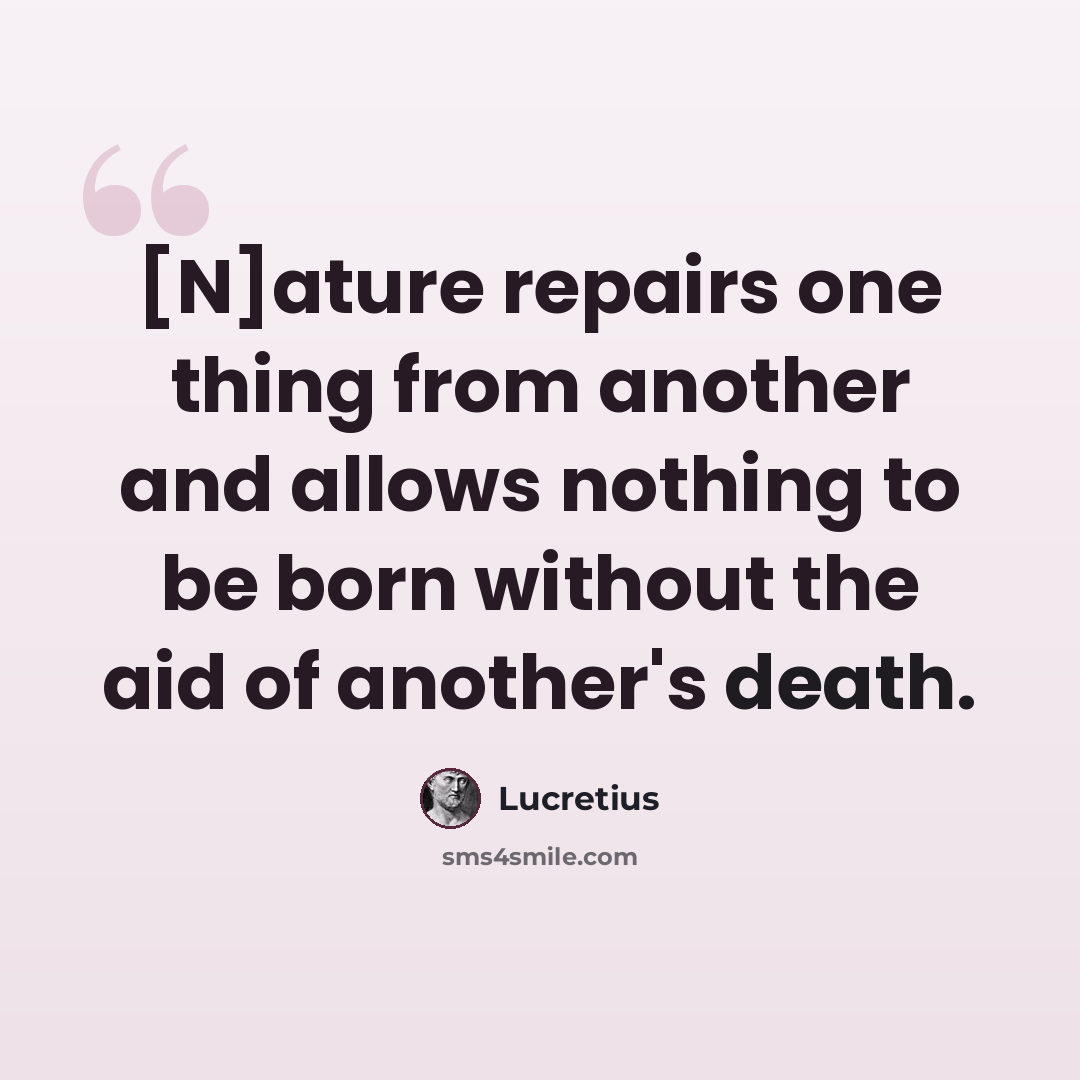 “[N]ature repairs one thing from another and allows nothing to be born without the aid of another's death.” quote by Lucretius