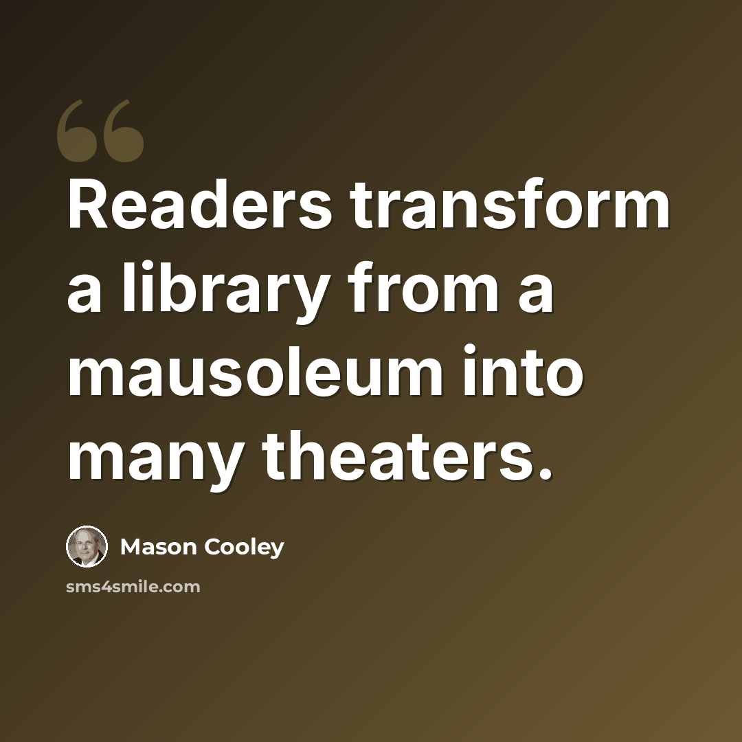 “Readers transform a library from a mausoleum into many theaters.” quote by Mason Cooley