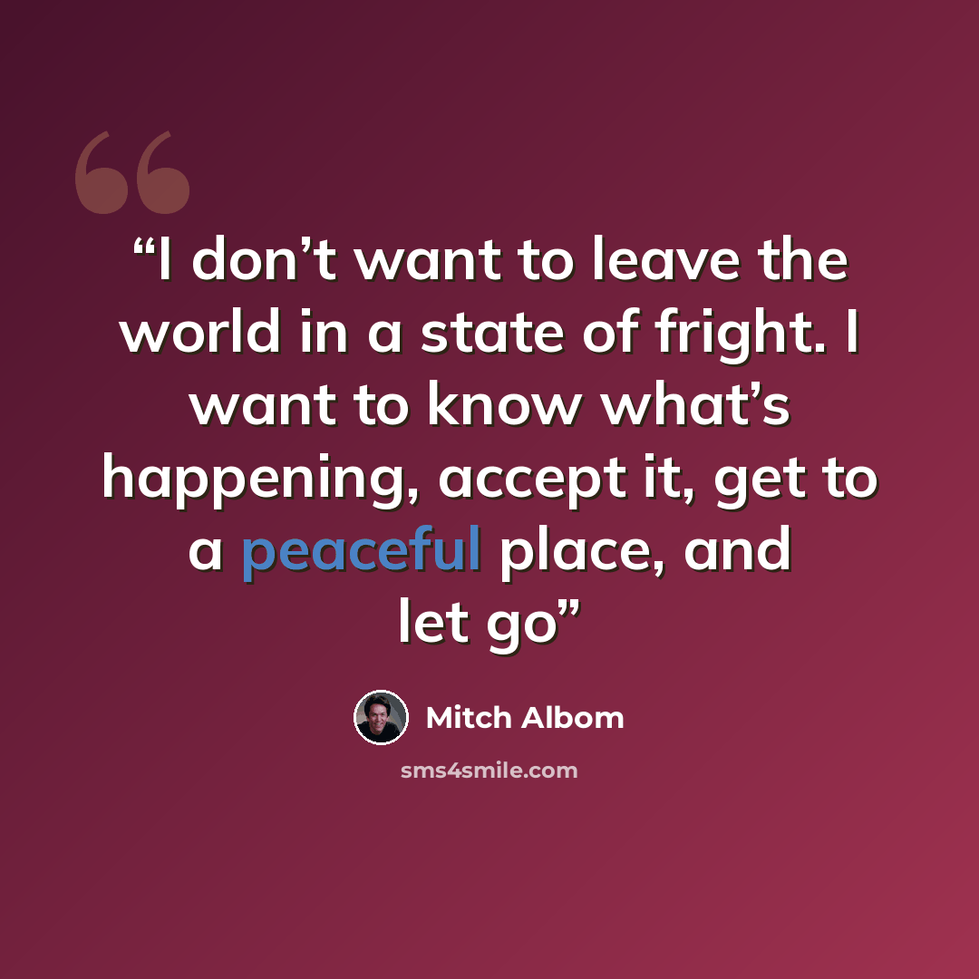 “I don’t want to leave the world in a state of fright. I want to know what’s happening, accept it, get to a peaceful place, and let go” quote by Mitch Albom