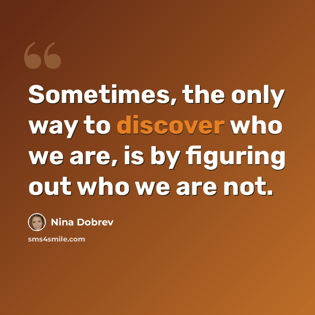 “Sometimes, the only way to discover who we are, is by figuring out who we are not.” quote by Nina Dobrev