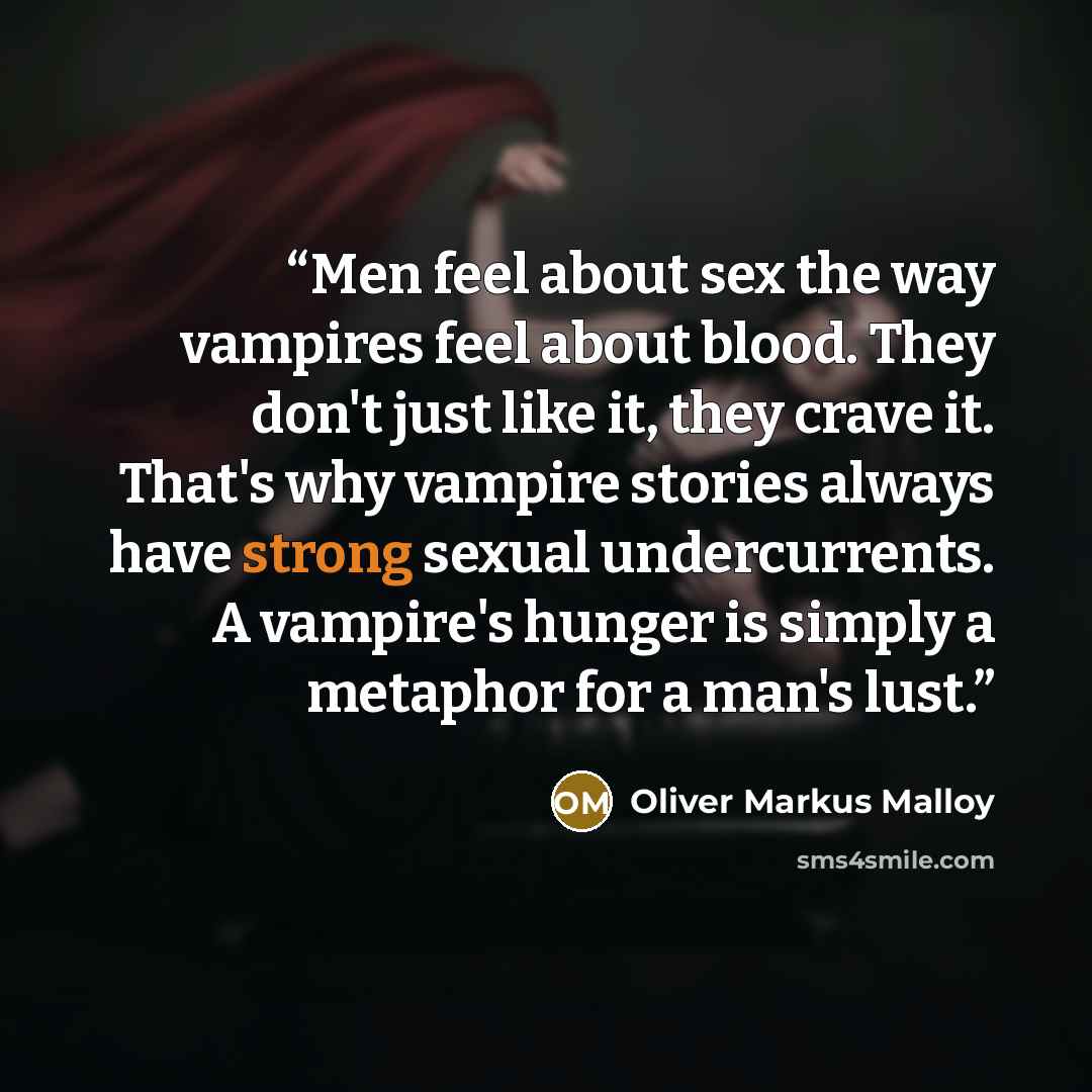 “Men feel about sex the way vampires feel about blood. They don't just like it, they crave it. That's why vampire stories always have strong sexual undercurrents. A vampire's hunger is simply a metaphor for a man's lust.” quote by Oliver Markus Malloy