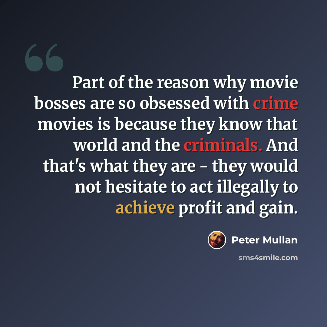 “Part of the reason why movie bosses are so obsessed with crime movies is because they know that world and the criminals. And that's what they are - they would not hesitate to act illegally to achieve profit and gain.” quote by Peter Mullan