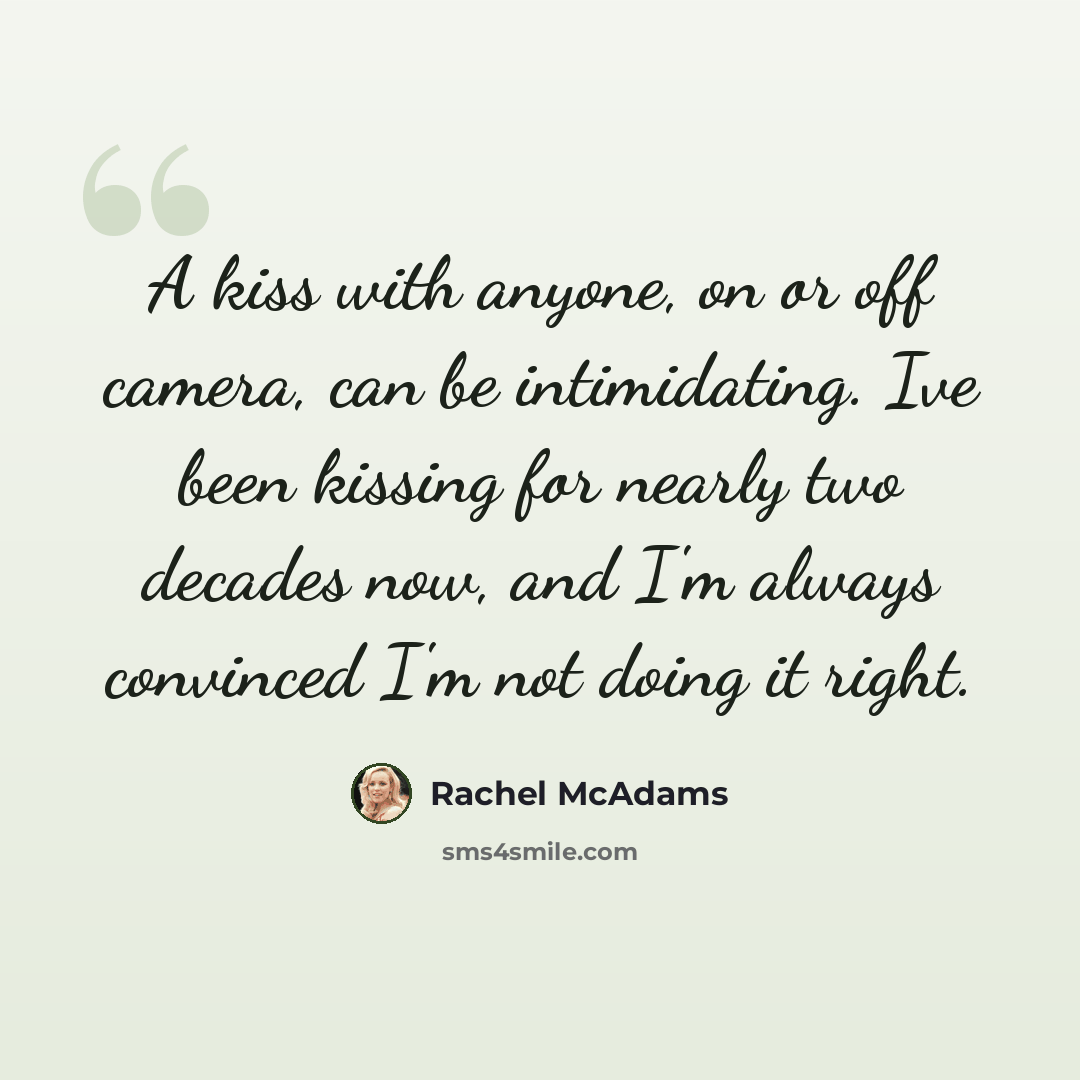 “A kiss with anyone, on or off camera, can be intimidating. Ive been kissing for nearly two decades now, and I'm always convinced I'm not doing it right.” quote by Rachel McAdams