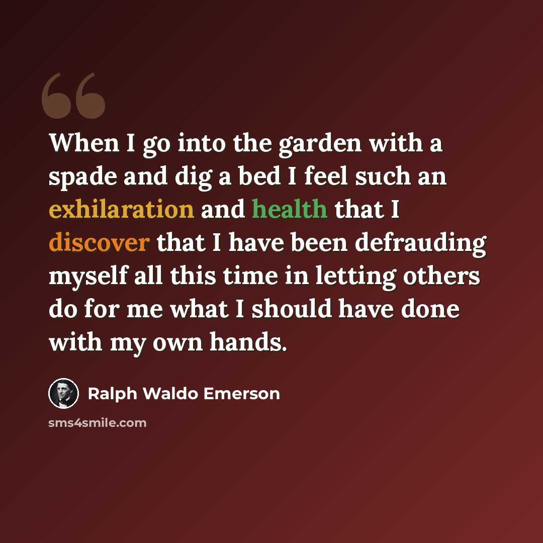 “When I go into the garden with a spade and dig a bed I feel such an exhilaration and health that I discover that I have been defrauding myself all this time in letting others do for me what I should have done with my own hands.” quote by Ralph Waldo Emerson
