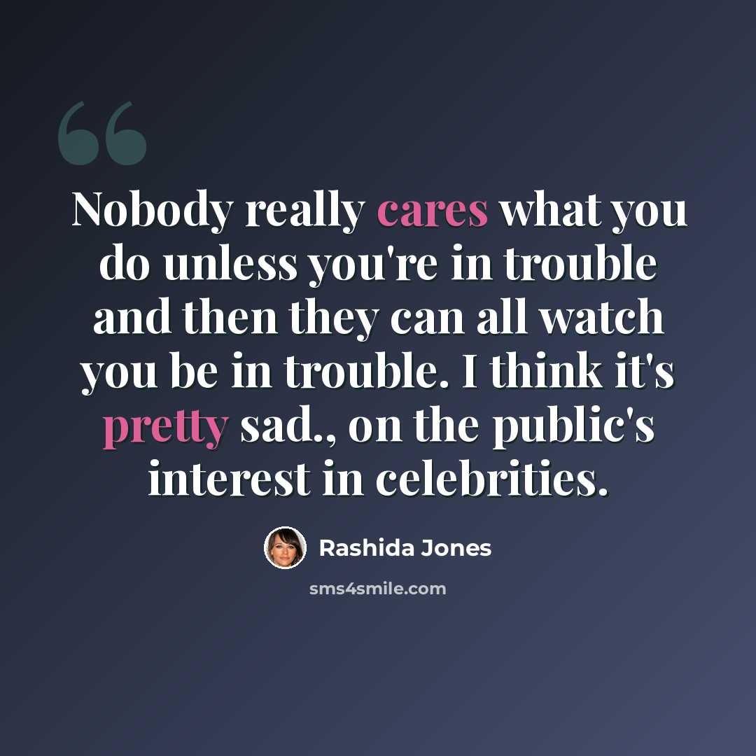 “Nobody really cares what you do unless you're in trouble and then they can all watch you be in trouble. I think it's pretty sad., on the public's interest in celebrities.” quote by Rashida Jones