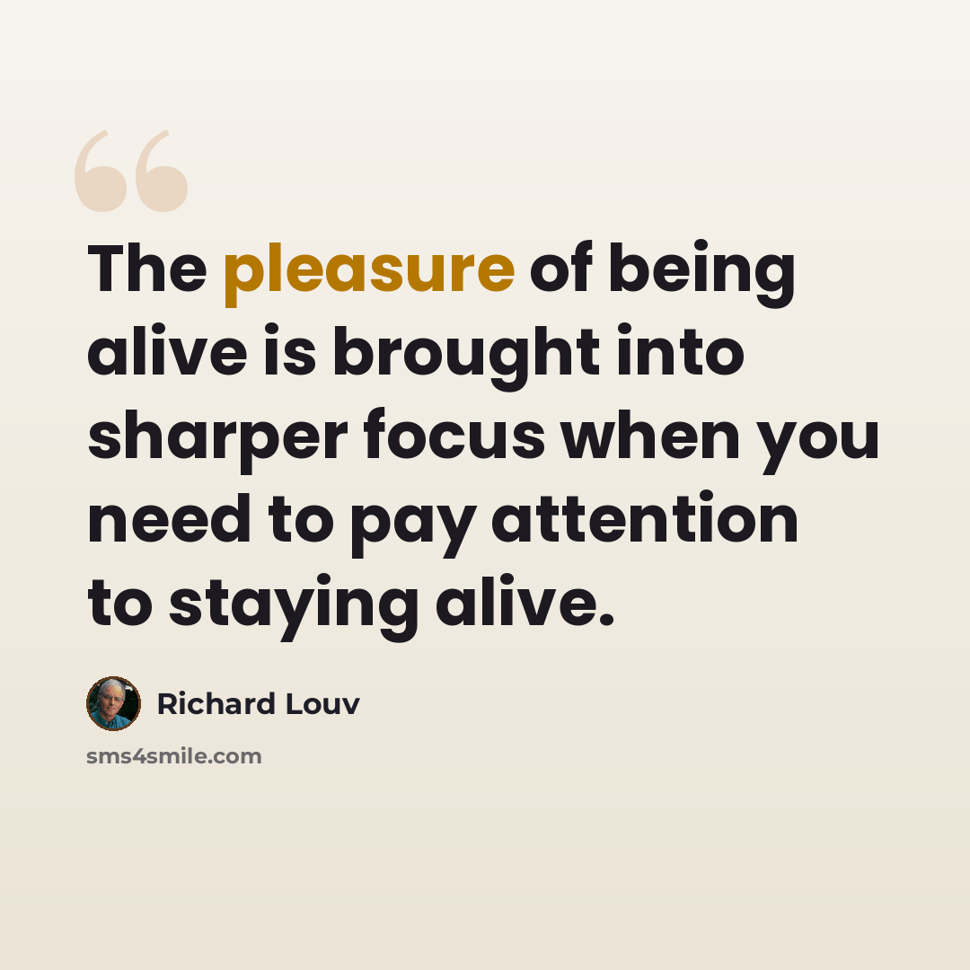“The pleasure of being alive is brought into sharper focus when you need to pay attention to staying alive.” quote by Richard Louv