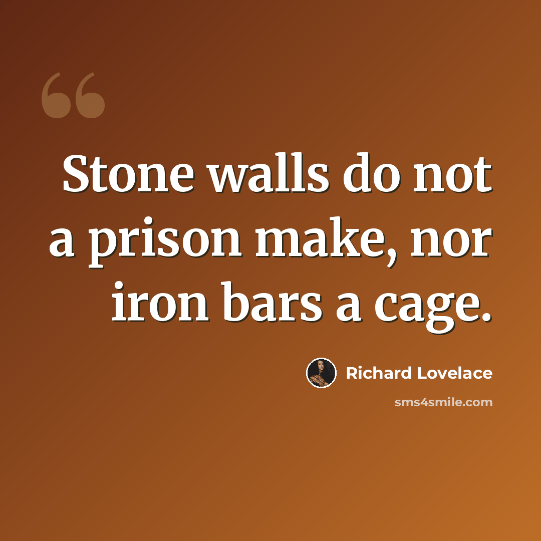 “Stone walls do not a prison make, nor iron bars a cage.” quote by Richard Lovelace