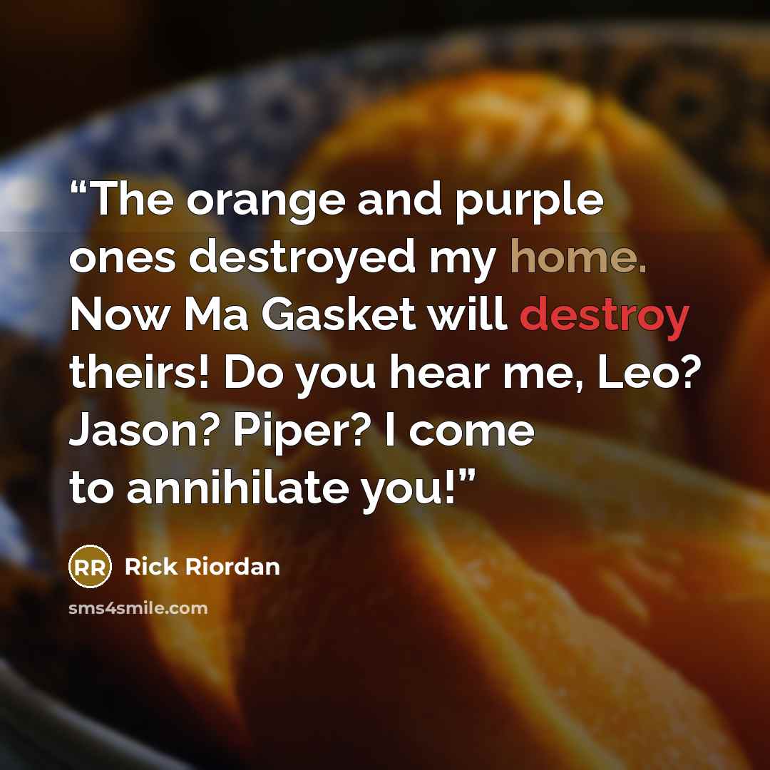 “The orange and purple ones destroyed my home. Now Ma Gasket will destroy theirs! Do you hear me, Leo? Jason? Piper? I come to annihilate you!” quote by Rick Riordan