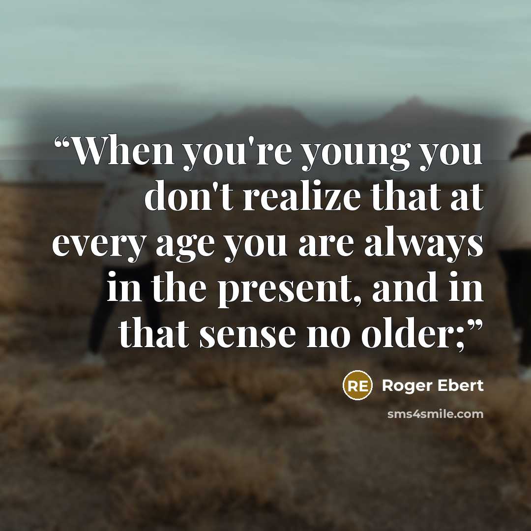 “When you're young you don't realize that at every age you are always in the present, and in that sense no older;” quote by Roger Ebert