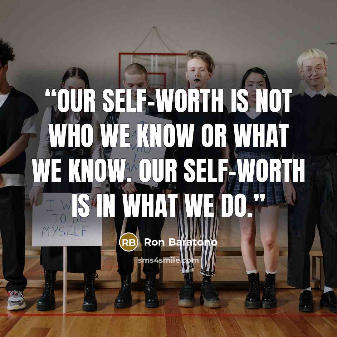 “Our self-worth is not who we know or what we know. Our self-worth is in what we do.” quote by Ron Baratono