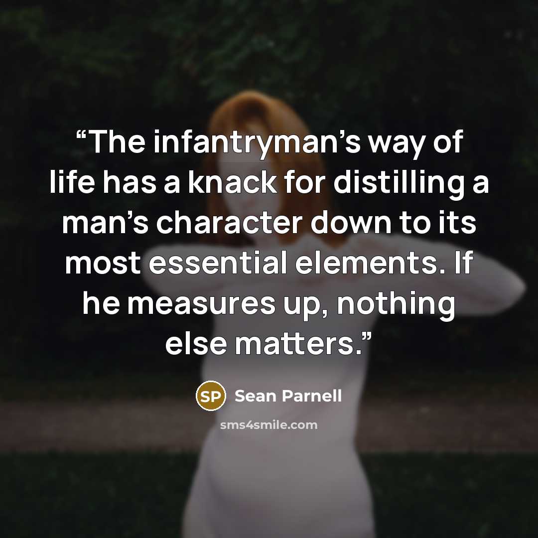 “The infantryman's way of life has a knack for distilling a man's character down to its most essential elements. If he measures up, nothing else matters.” quote by Sean Parnell