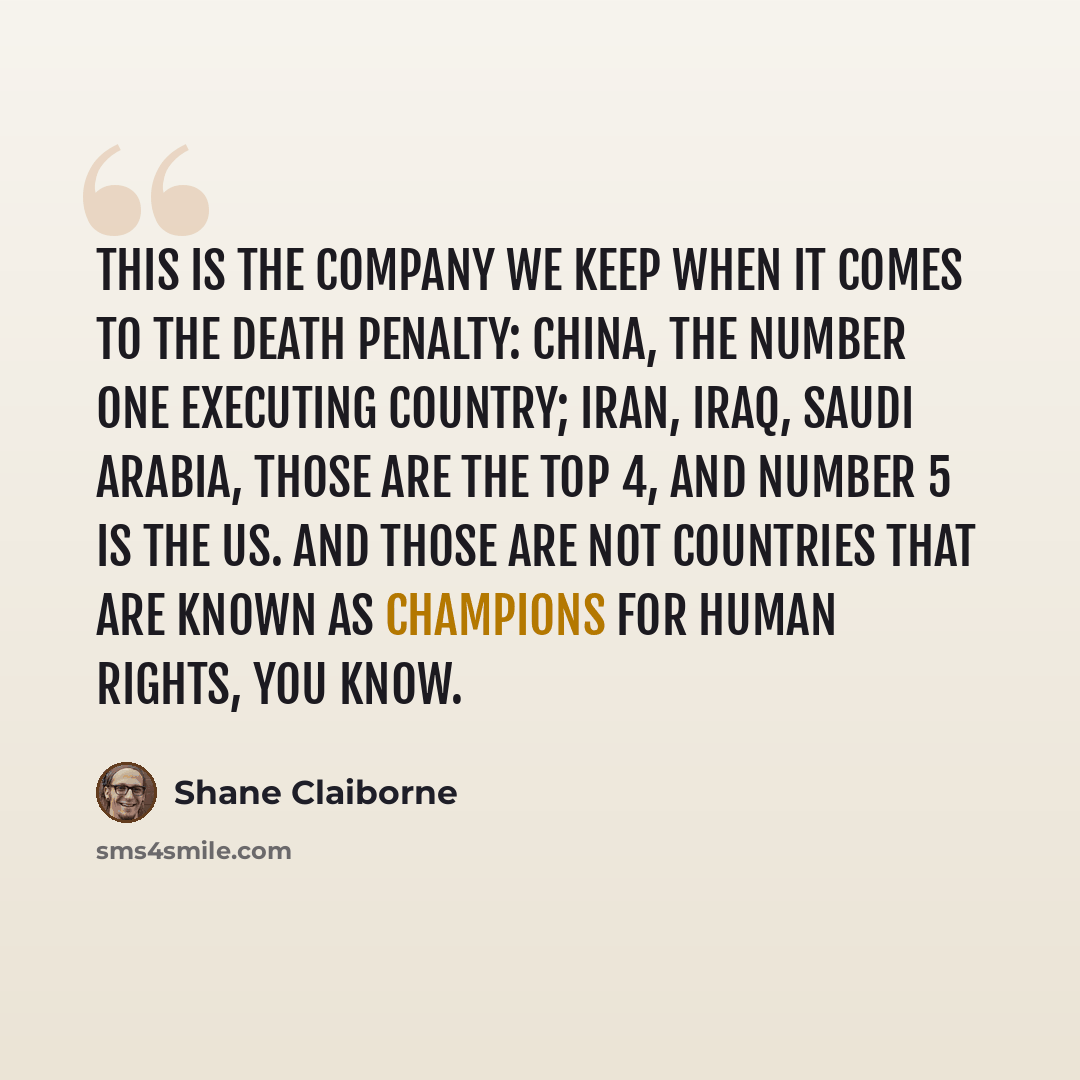 “This is the company we keep when it comes to the death penalty: China, the number one executing country; Iran, Iraq, Saudi Arabia, those are the top 4, and number 5 is the US. And those are not countries that are known as champions for human rights, you know.” quote by Shane Claiborne