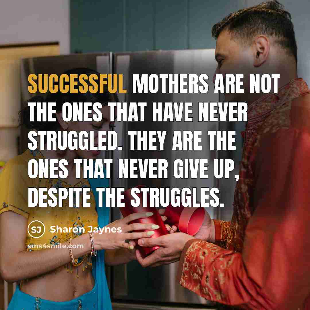 “Successful Mothers are not the ones that have never struggled. They are the ones that never give up, despite the struggles.” quote by Sharon Jaynes