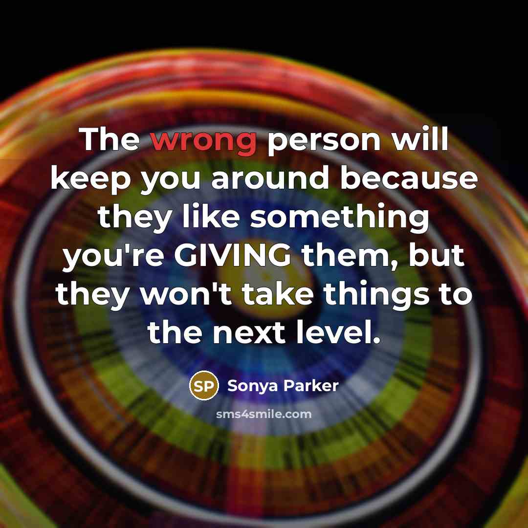 “The wrong person will keep you around because they like something you're GIVING them, but they won't take things to the next level.” quote by Sonya Parker