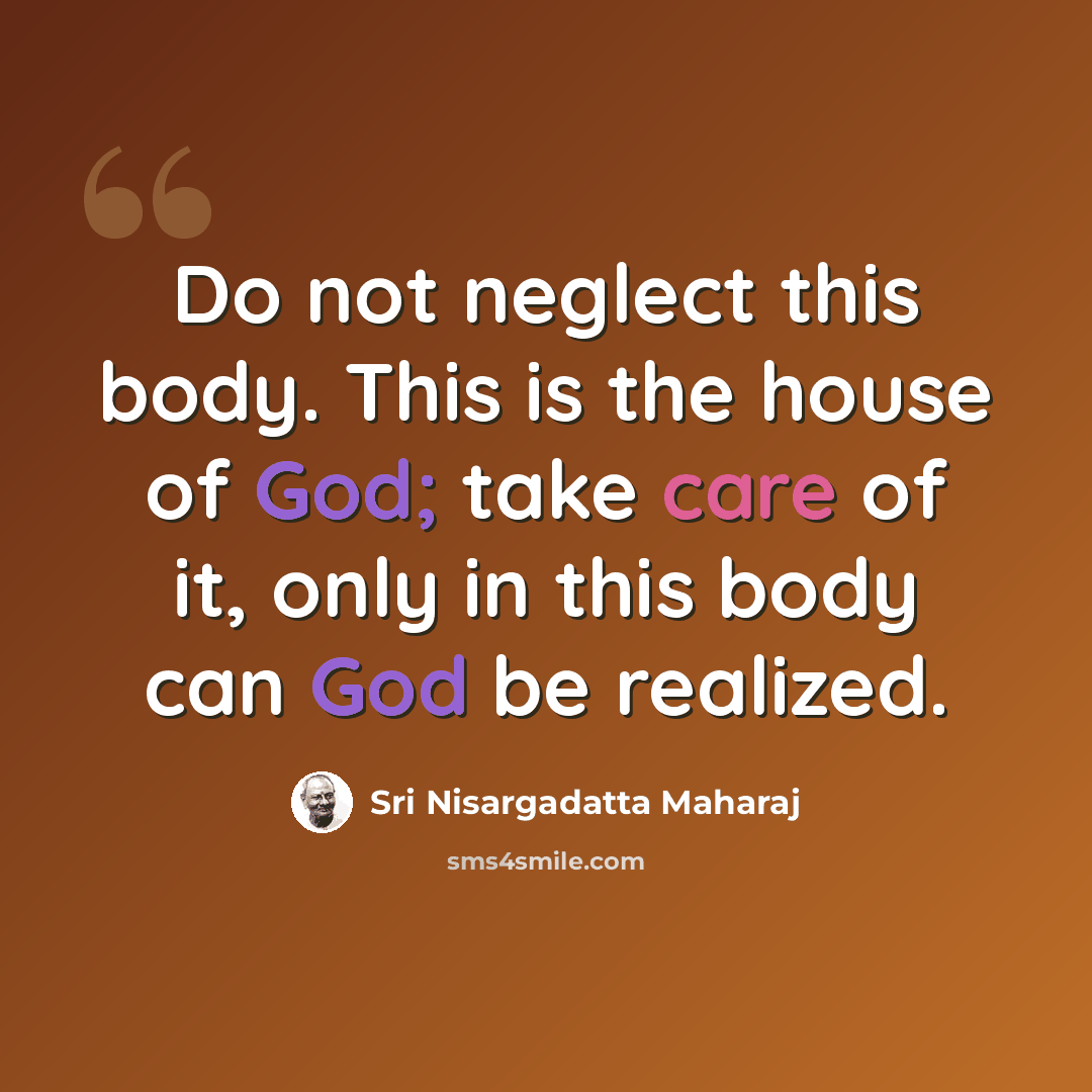 “Do not neglect this body. This is the house of God; take care of it, only in this body can God be realized.” quote by Sri Nisargadatta Maharaj