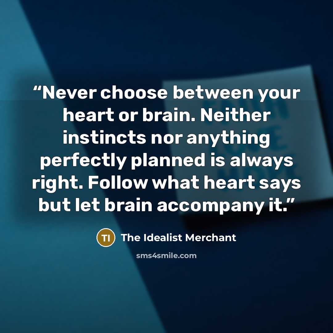 “Never choose between your heart or brain. Neither instincts nor anything perfectly planned is always right. Follow what heart says but let brain accompany it.” quote by The Idealist Merchant