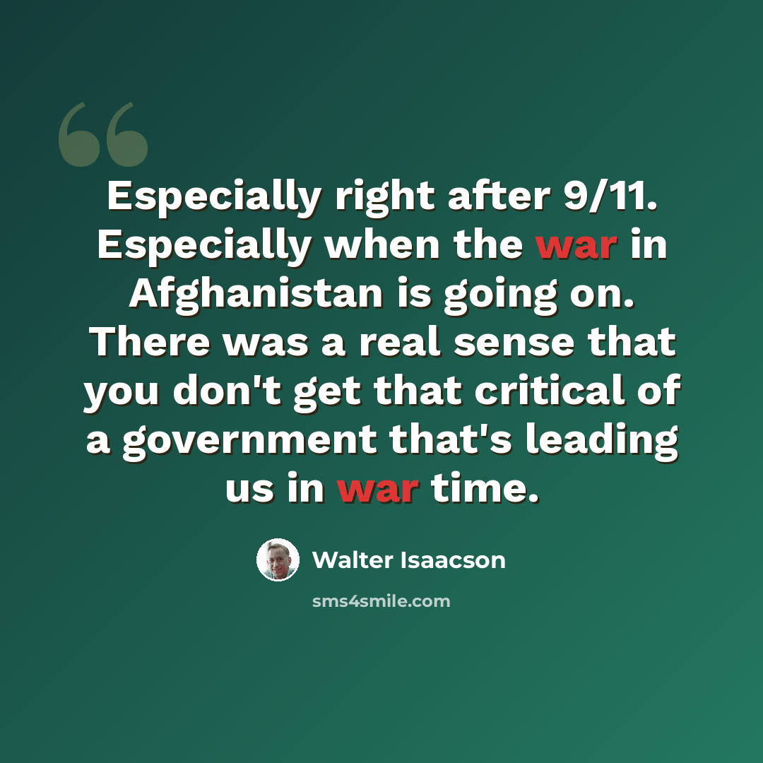 “Especially right after 9/11. Especially when the war in Afghanistan is going on. There was a real sense that you don't get that critical of a government that's leading us in war time.” quote by Walter Isaacson