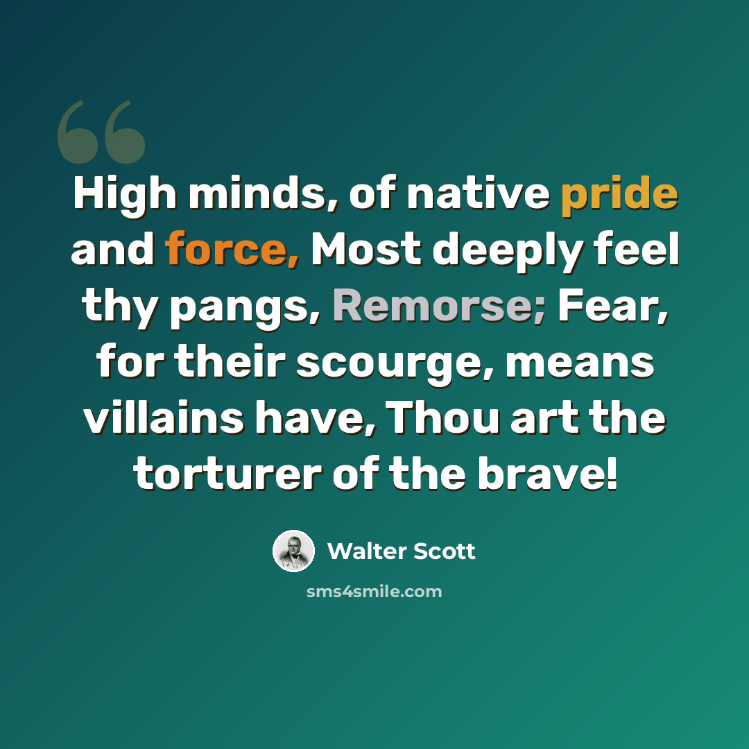 “High minds, of native pride and force, Most deeply feel thy pangs, Remorse; Fear, for their scourge, means villains have, Thou art the torturer of the brave!” quote by Walter Scott