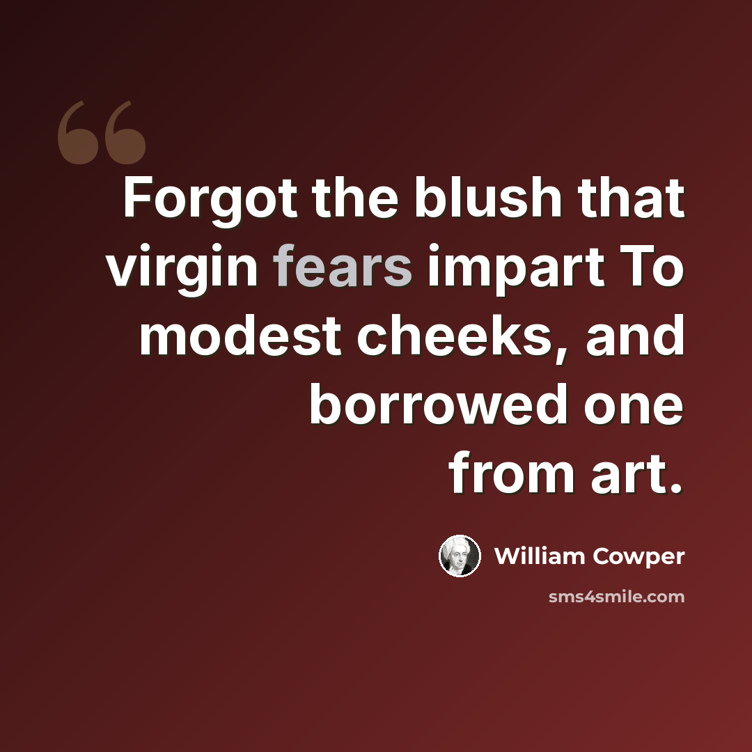 “Forgot the blush that virgin fears impart To modest cheeks, and borrowed one from art.” quote by William Cowper