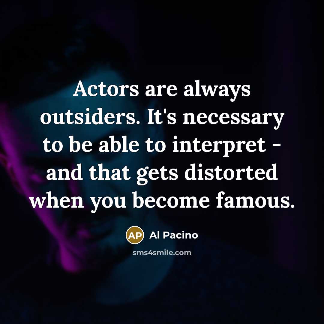“Actors are always outsiders. It's necessary to be able to interpret - and that gets distorted when you become famous.” quote by Al Pacino