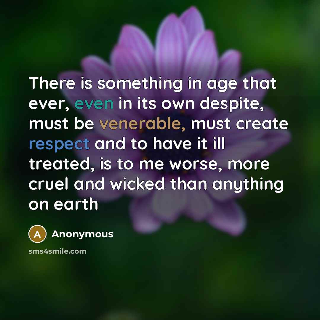 “There is something in age that ever, even in its own despite, must be venerable, must create respect and to have it ill treated, is to me worse, more cruel and wicked than anything on earth” quote by Anonymous