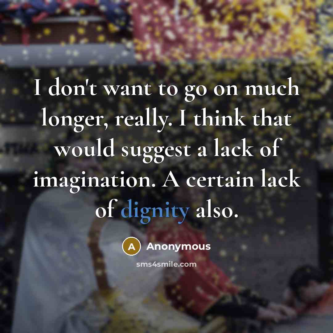 “I don't want to go on much longer, really. I think that would suggest a lack of imagination. A certain lack of dignity also.” quote by Anonymous