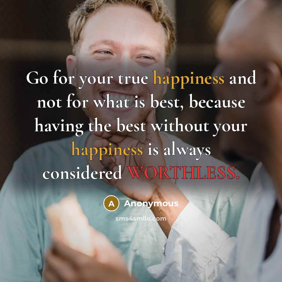 “Go for your true happiness and not for what is best, because having the best without your happiness is always considered WORTHLESS.” quote by Anonymous