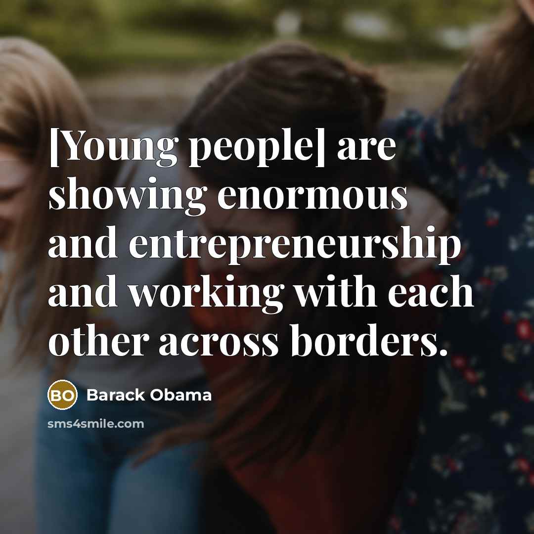 “[Young people] are showing enormous and entrepreneurship and working with each other across borders.” quote by Barack Obama