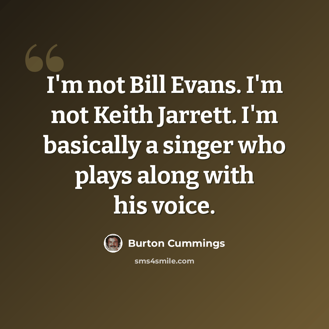 “I'm not Bill Evans. I'm not Keith Jarrett. I'm basically a singer who plays along with his voice.” quote by Burton Cummings