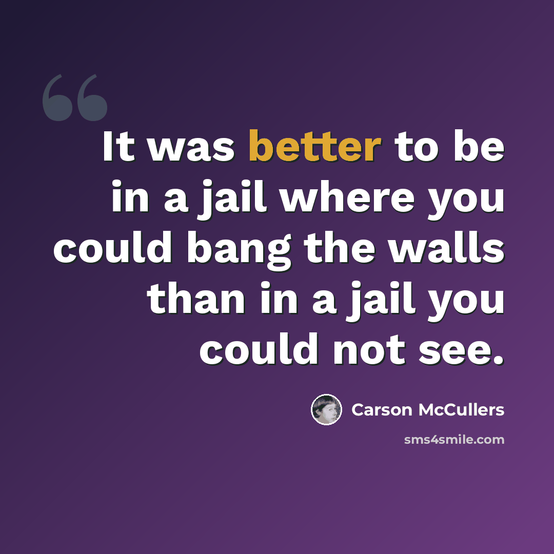 “It was better to be in a jail where you could bang the walls than in a jail you could not see.” quote by Carson McCullers