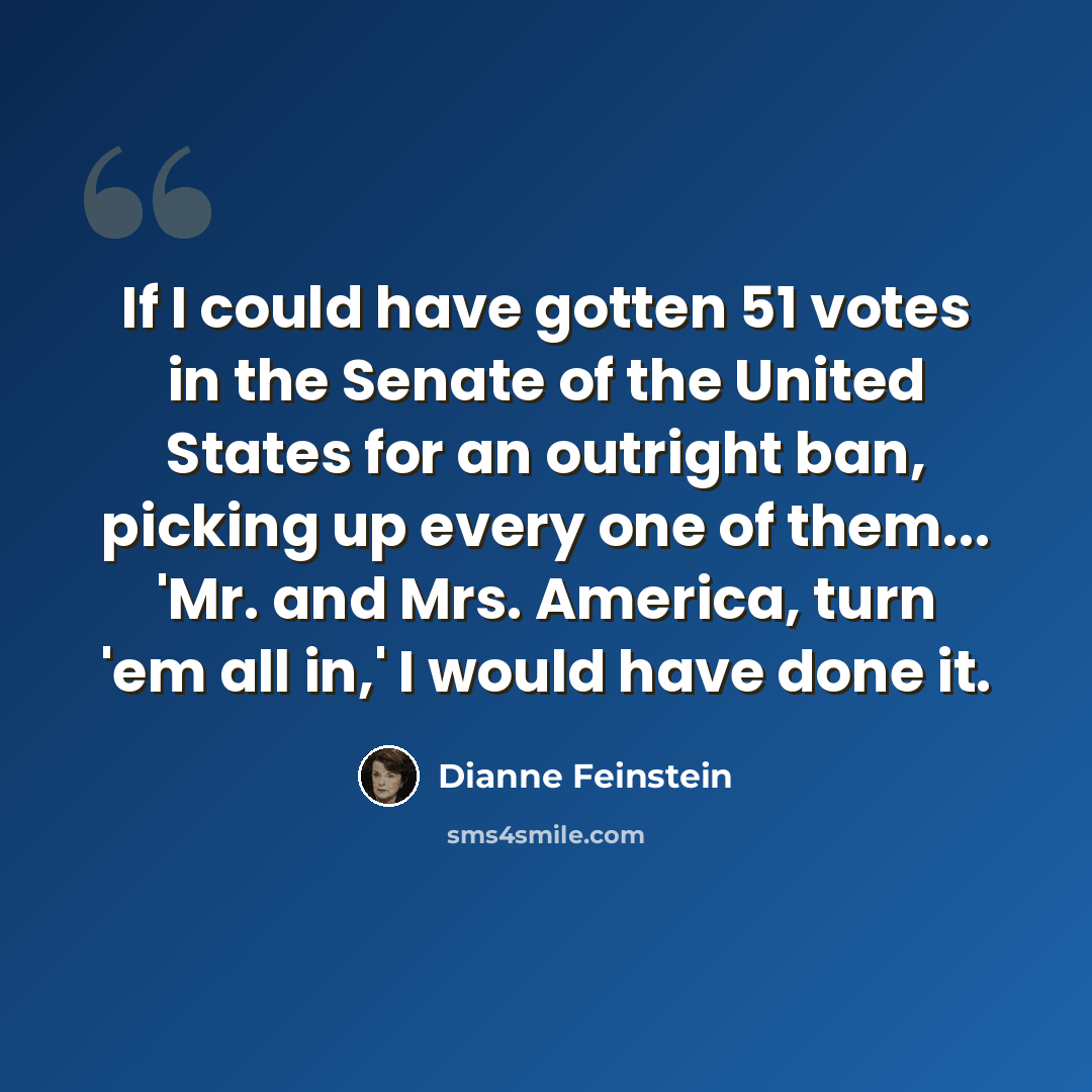 “If I could have gotten 51 votes in the Senate of the United States for an outright ban, picking up every one of them... 'Mr. and Mrs. America, turn 'em all in,' I would have done it.” quote by Dianne Feinstein