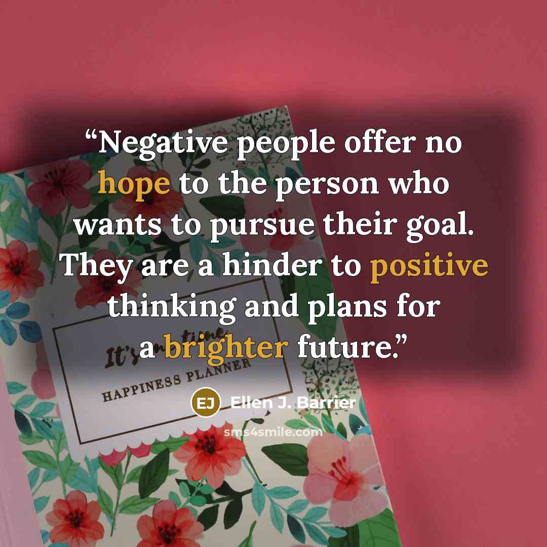 “Negative people offer no hope to the person who wants to pursue their goal. They are a hinder to positive thinking and plans for a brighter future.” quote by Ellen J. Barrier