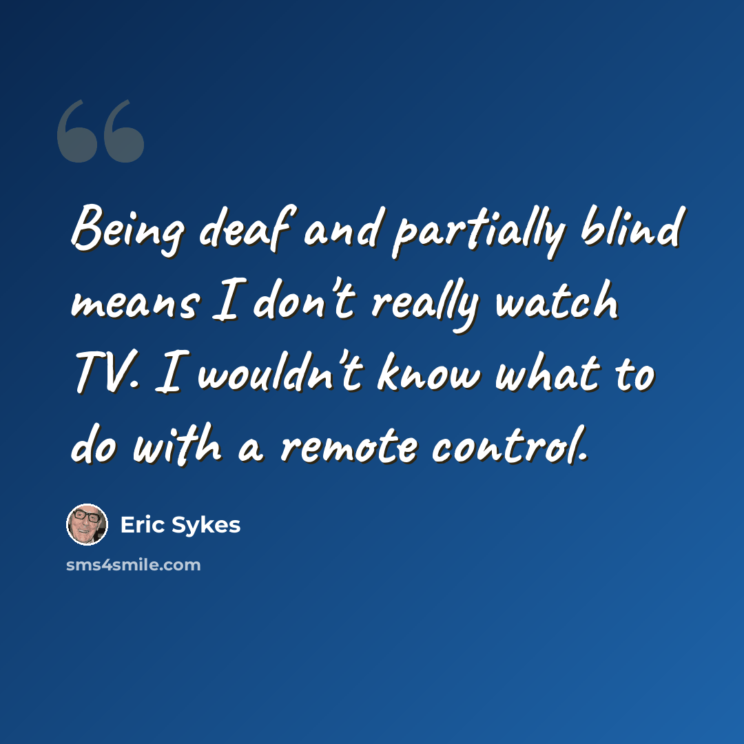 “Being deaf and partially blind means I don't really watch TV. I wouldn't know what to do with a remote control.” quote by Eric Sykes