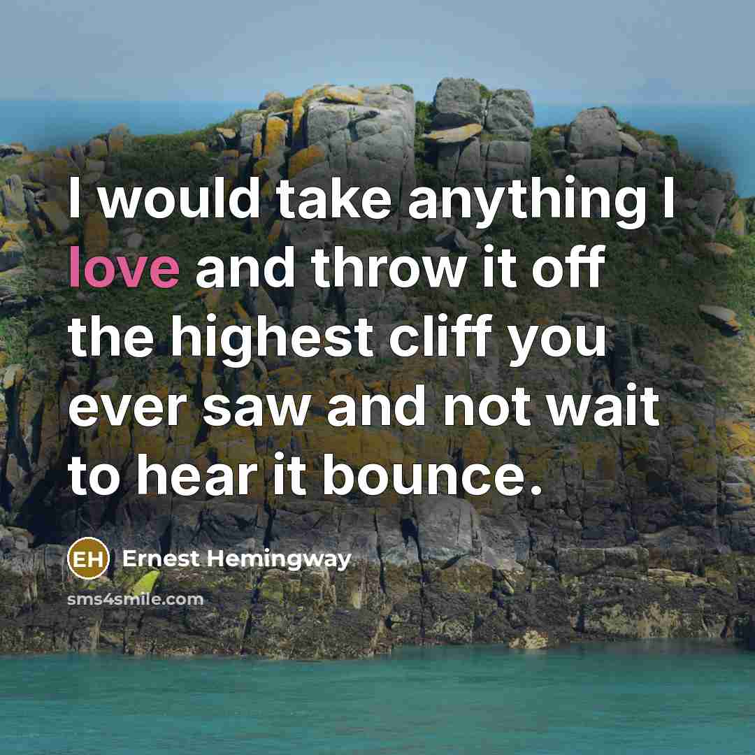 “I would take anything I love and throw it off the highest cliff you ever saw and not wait to hear it bounce.” quote by Ernest Hemingway
