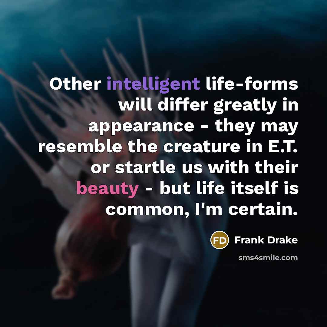 “Other intelligent life-forms will differ greatly in appearance - they may resemble the creature in E.T. or startle us with their beauty - but life itself is common, I'm certain.” quote by Frank Drake