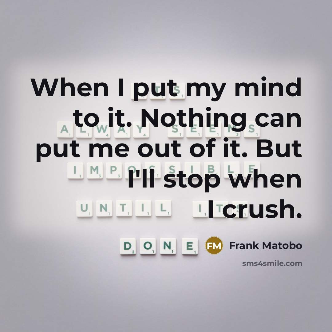 “When I put my mind to it. Nothing can put me out of it. But I'll stop when I crush.” quote by Frank Matobo