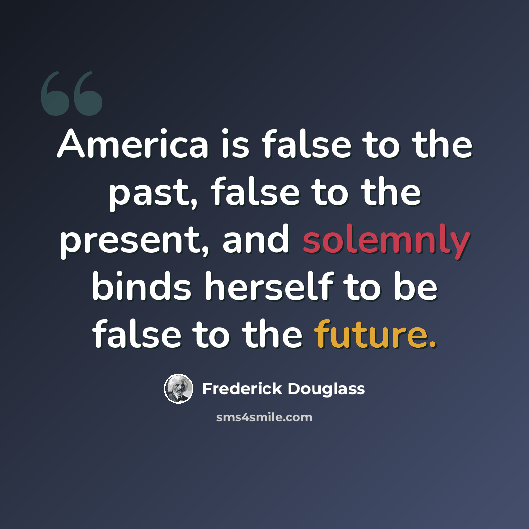 “America is false to the past, false to the present, and solemnly binds herself to be false to the future.” quote by Frederick Douglass