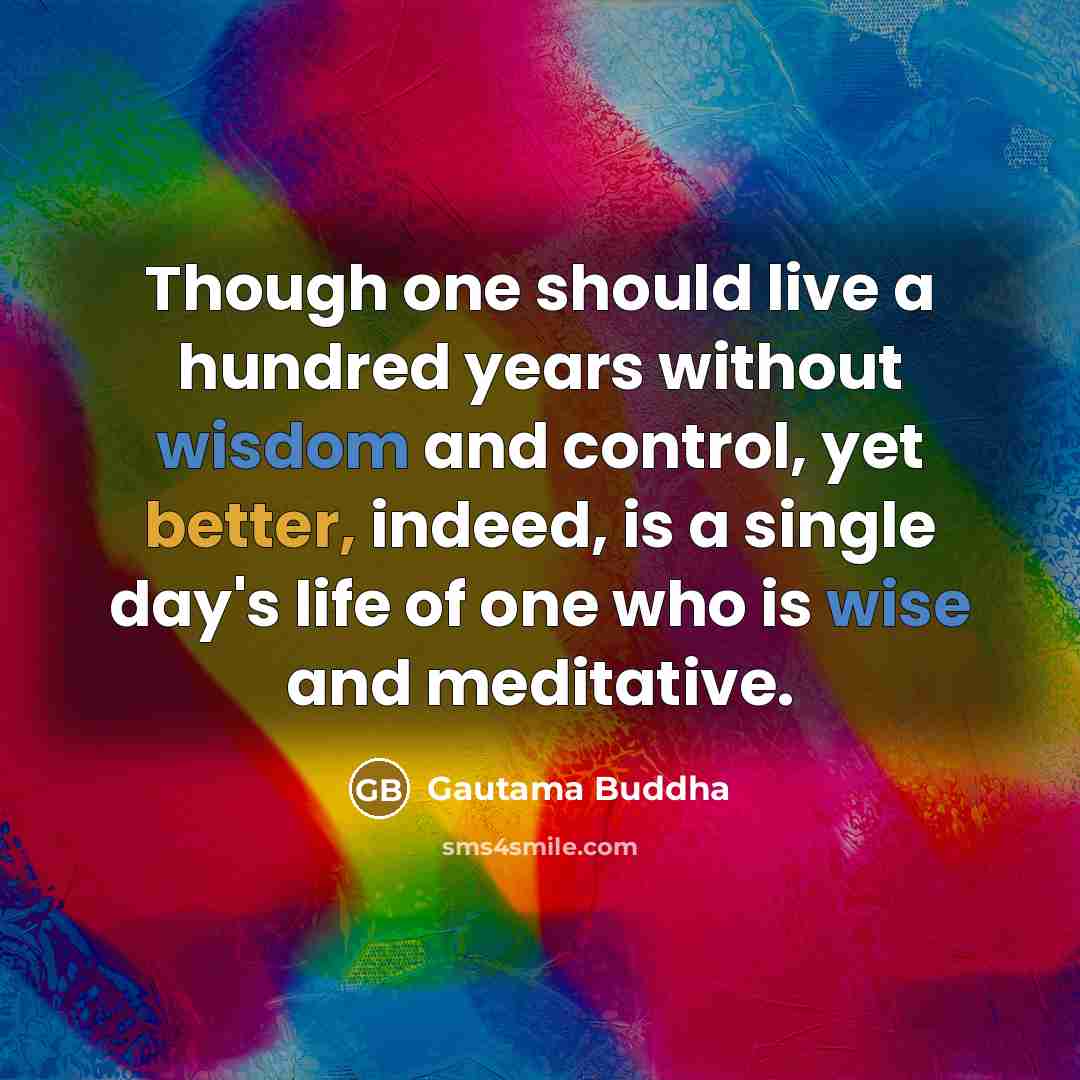 “Though one should live a hundred years without wisdom and control, yet better, indeed, is a single day's life of one who is wise and meditative.” quote by Gautama Buddha