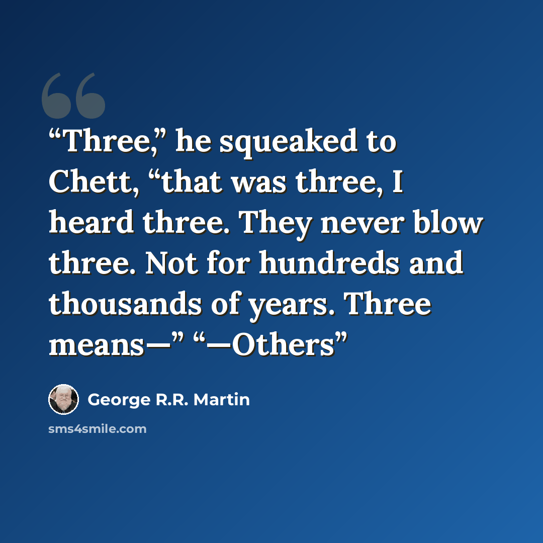 “Three,” he squeaked to Chett, “that was three, I heard three. They never blow three. Not for hundreds and thousands of years. Three means—” “—Others” quote by George R.R. Martin