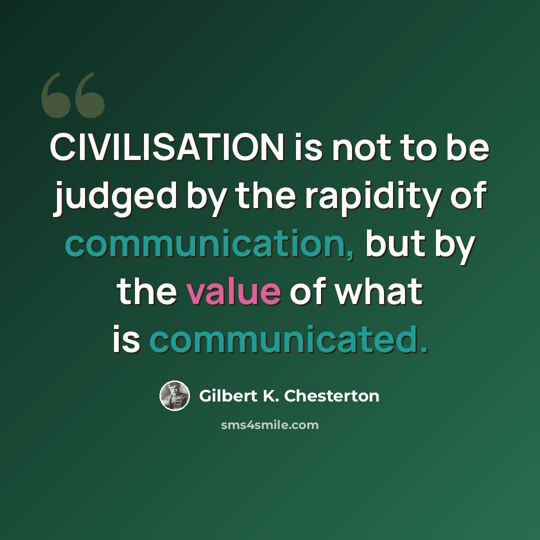 “CIVILISATION is not to be judged by the rapidity of communication, but by the value of what is communicated.” quote by Gilbert K. Chesterton