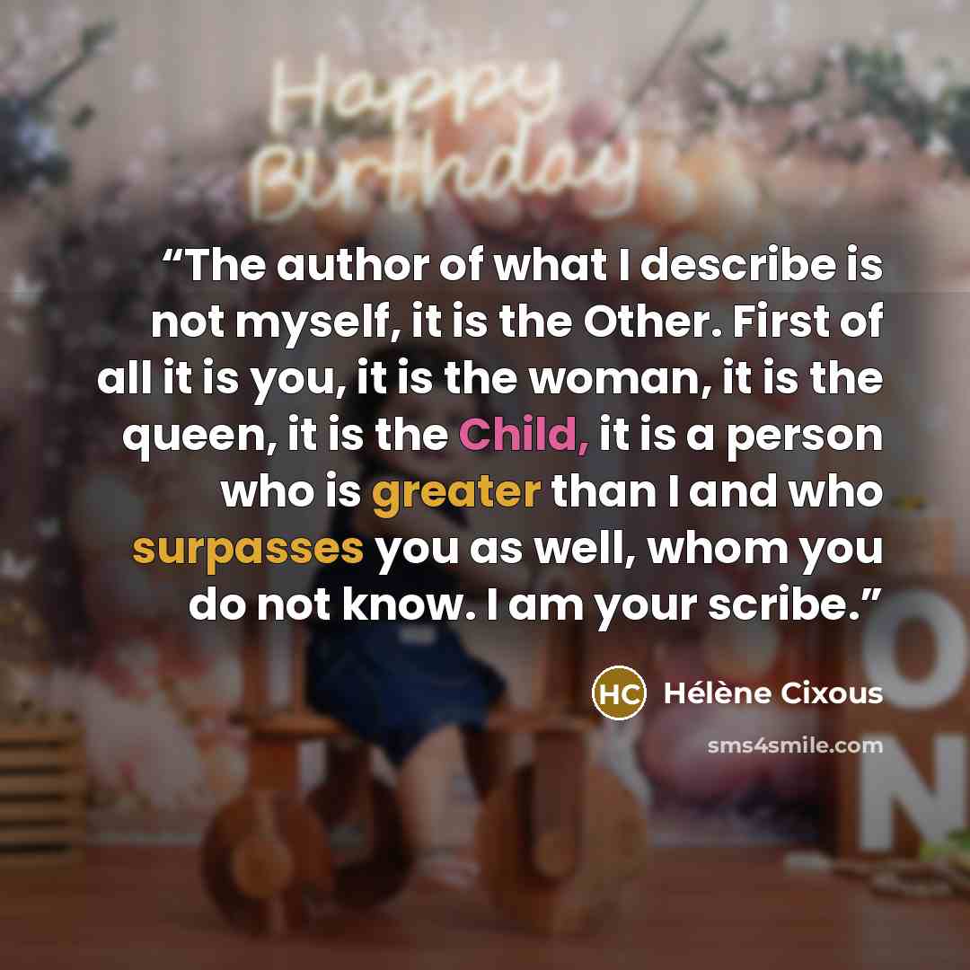 “The author of what I describe is not myself, it is the Other. First of all it is you, it is the woman, it is the queen, it is the Child, it is a person who is greater than I and who surpasses you as well, whom you do not know. I am your scribe.” quote by Hélène Cixous