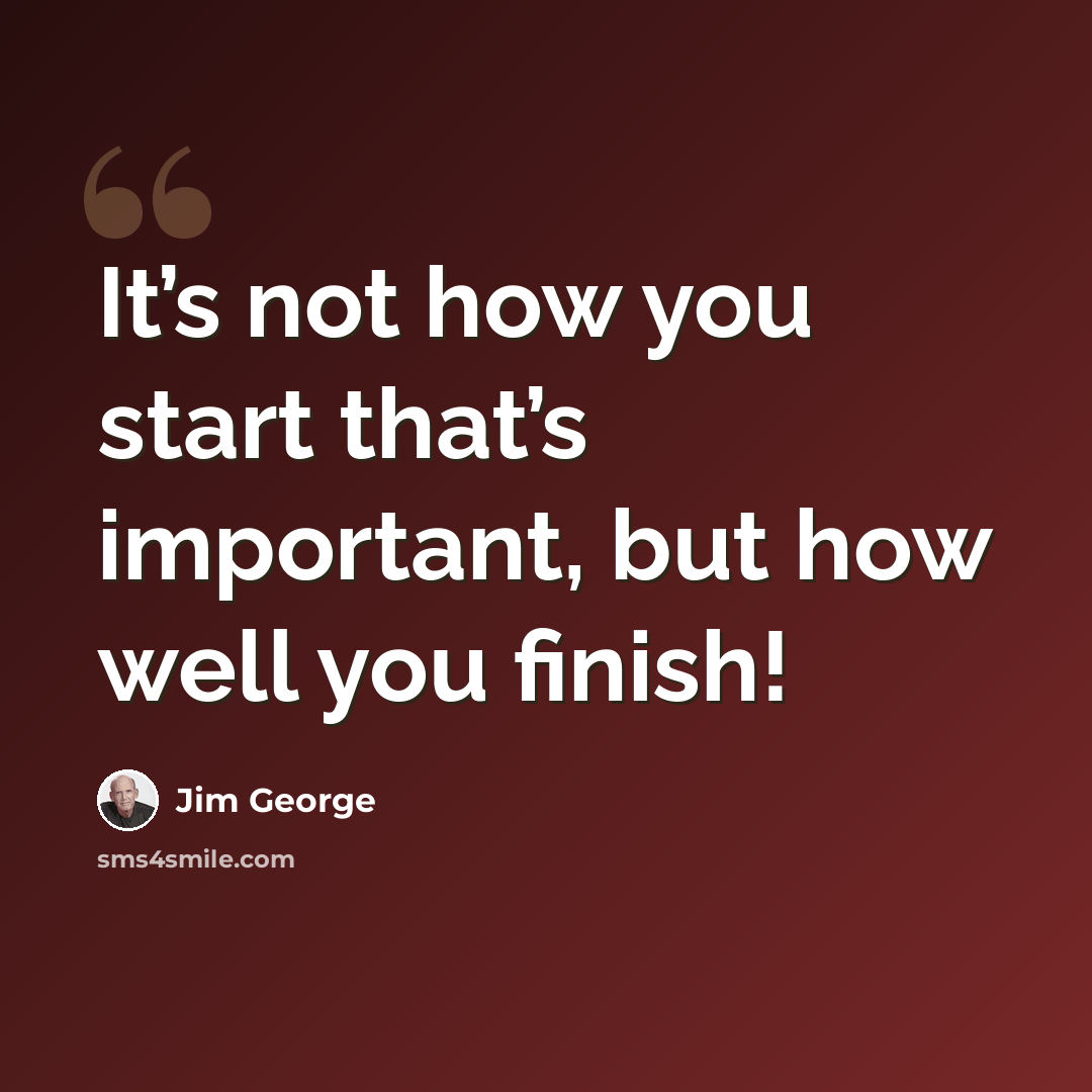 “It’s not how you start that’s important, but how well you finish!” quote by Jim George