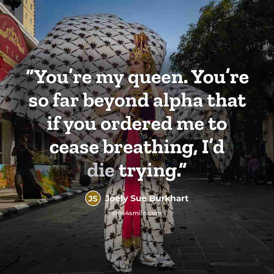 “You’re my queen. You’re so far beyond alpha that if you ordered me to cease breathing, I’d die trying.” quote by Joely Sue Burkhart
