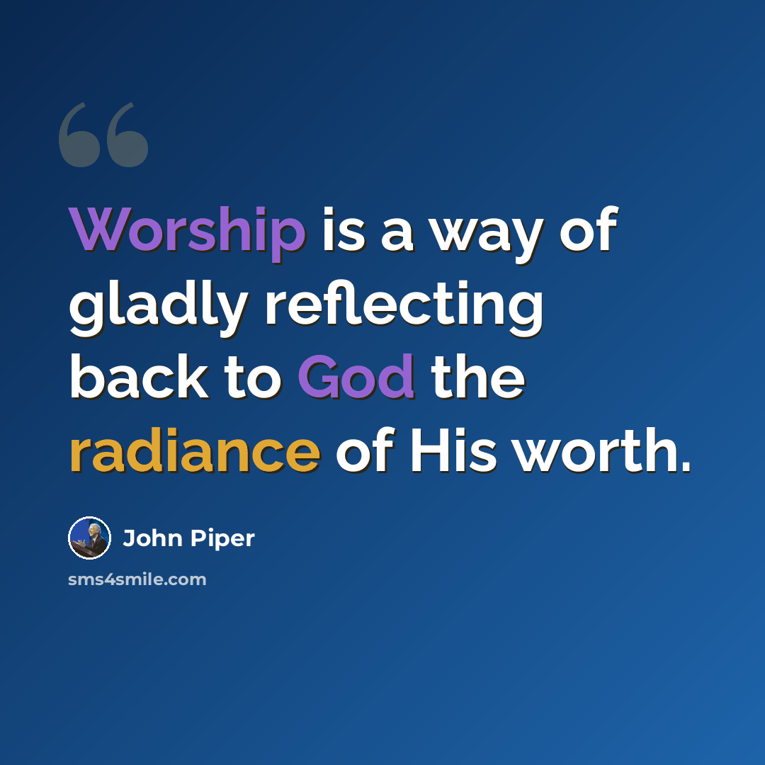 “Worship is a way of gladly reflecting back to God the radiance of His worth.” quote by John Piper