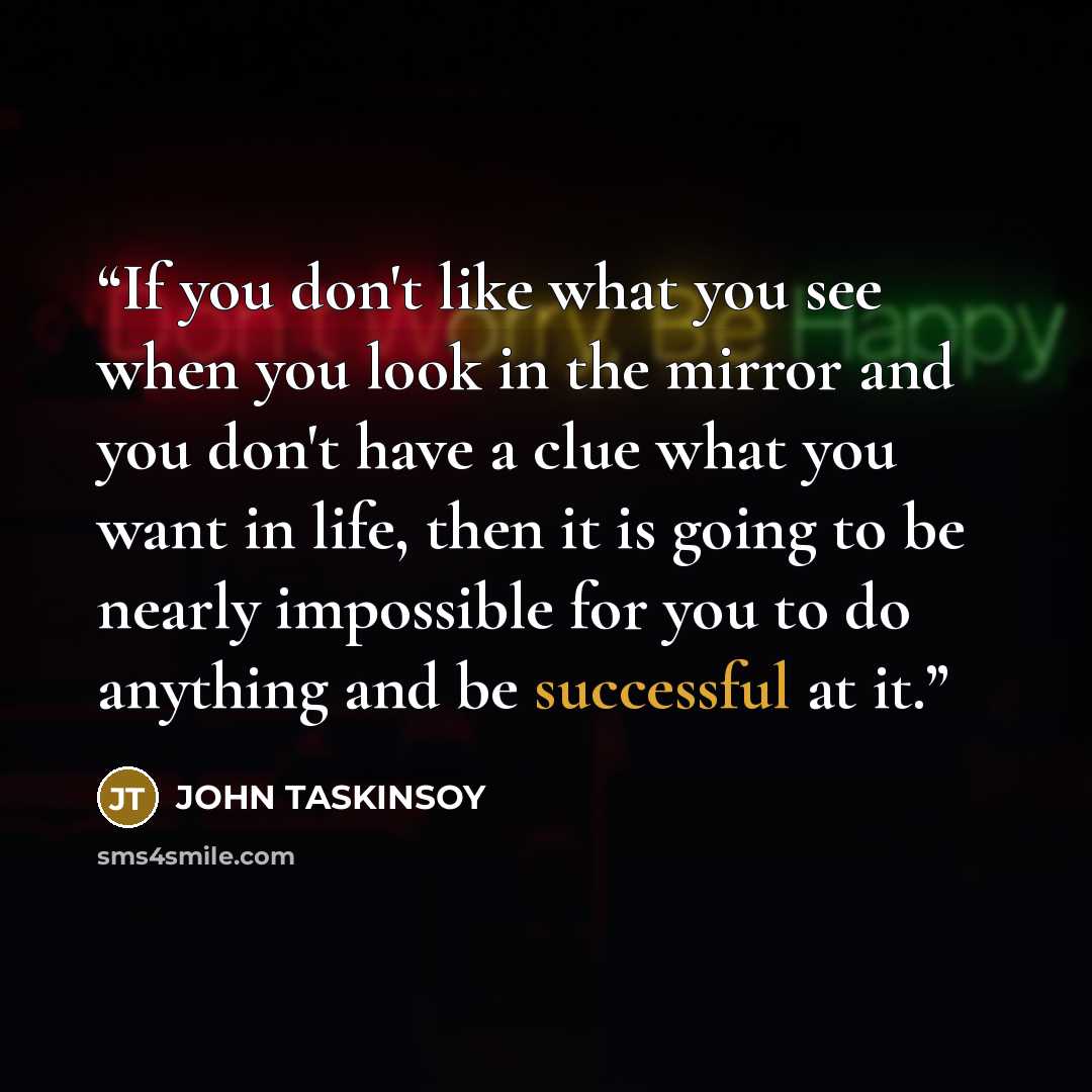 “If you don't like what you see when you look in the mirror and you don't have a clue what you want in life, then it is going to be nearly impossible for you to do anything and be successful at it.” quote by JOHN TASKINSOY