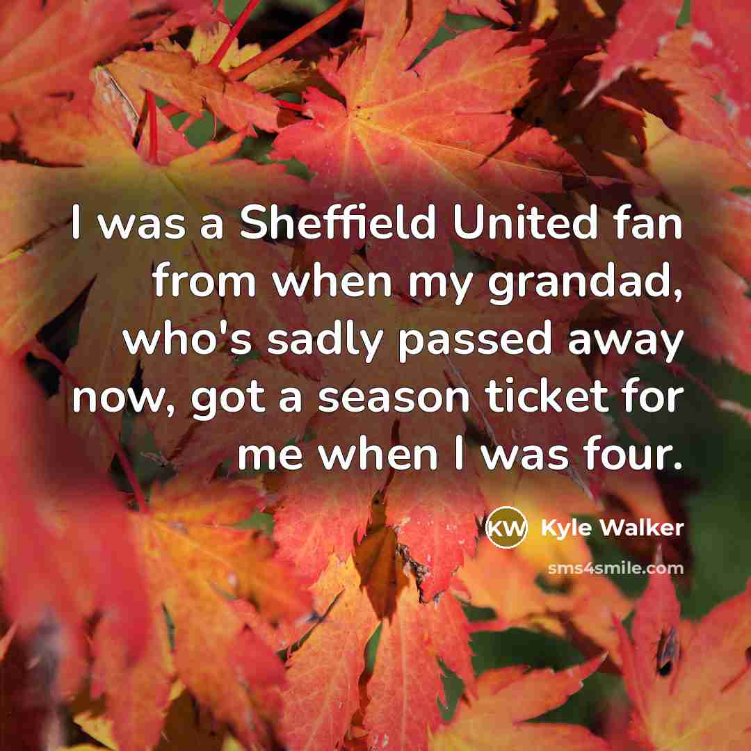 “I was a Sheffield United fan from when my grandad, who's sadly passed away now, got a season ticket for me when I was four.” quote by Kyle Walker