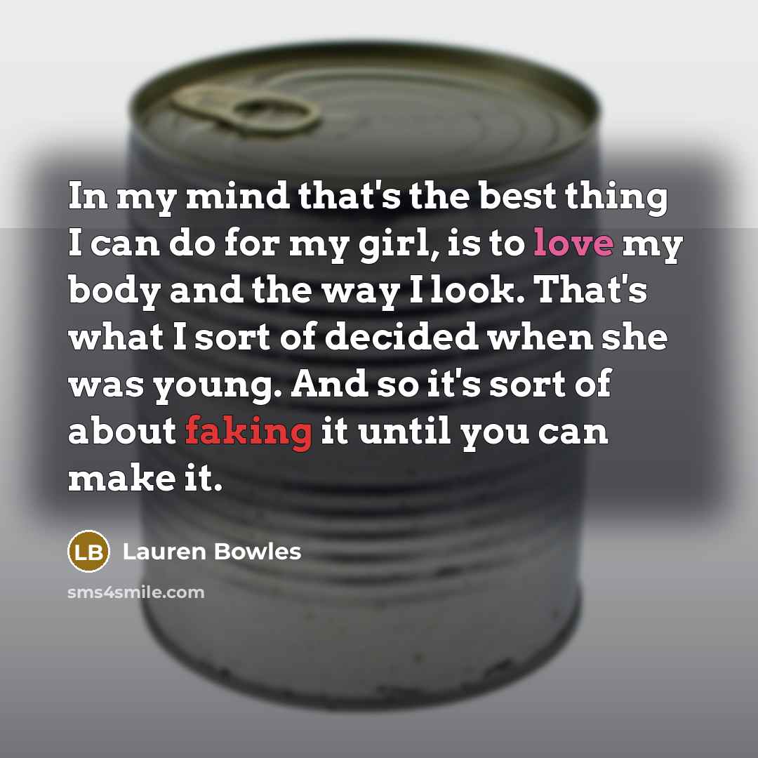 “In my mind that's the best thing I can do for my girl, is to love my body and the way I look. That's what I sort of decided when she was young. And so it's sort of about faking it until you can make it.” quote by Lauren Bowles